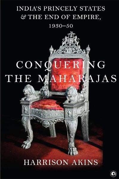 Conquering the Maharajas: India’s Princely States and the End of Empire, 1930–50