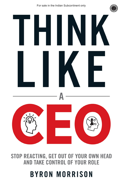 Think Like A CEO: Stop Reacting, Get Out of Your Own Head and Take Control of Your Role