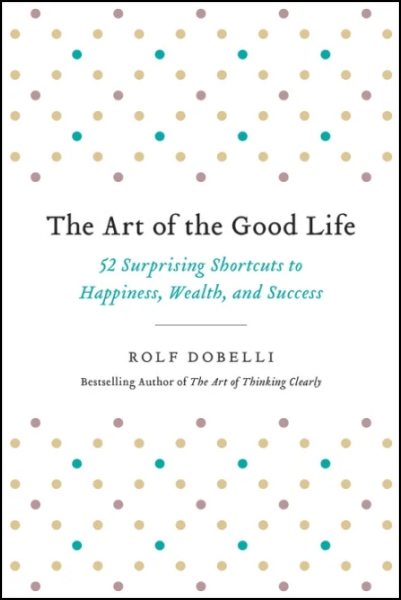 The Art of the Good Life: 52 Surprising Shortcuts to Happiness Wealth and Success