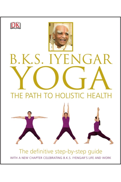 BKS Iyengar Yoga The Path to Holistic Health: The Definitive Step-by-Step Guide