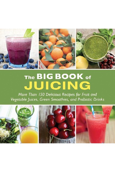 The Big Book of Juicing : More Than 150 Delicious Recipes for Fruit & Vegetable Juices, Green Smoothies, and Probiotic Drinks