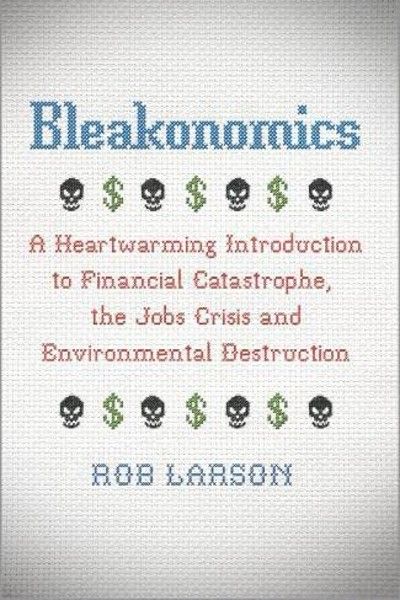 Bleakonomics: A Heartwarming Introduction to Financial Catastrophe the Jobs Crisis and Environmental Destruction