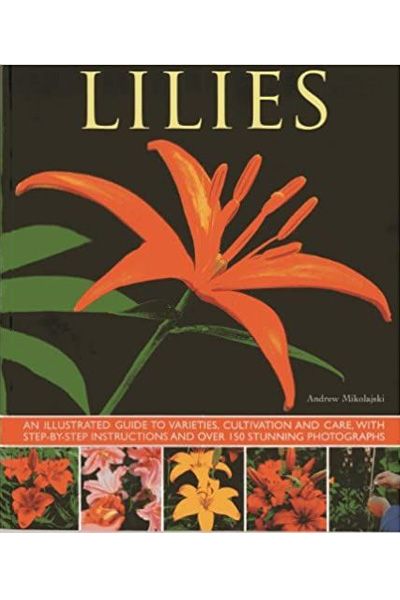 Lilies: An Illustrated Guide to Varieties, Cultivation and Care, with Step-by-step Instructions and Over 150 Stunning Photographs