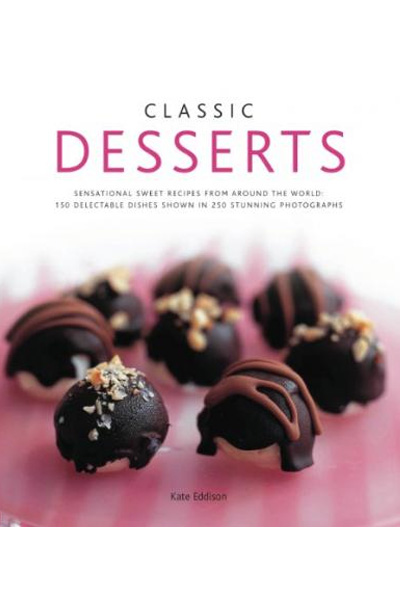 Classic Desserts: Sensational Sweet Recipes From Around the World: 140 Delectable Dishes Shown in 250 Stunning Photographs